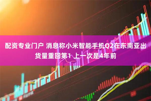配资专业门户 消息称小米智能手机Q2在东南亚出货量重回第1 上一次是4年前