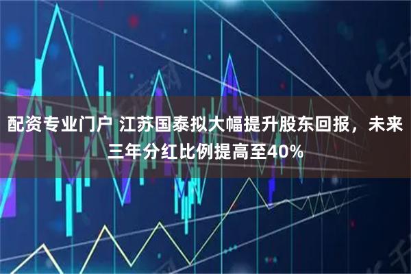 配资专业门户 江苏国泰拟大幅提升股东回报，未来三年分红比例提高至40%