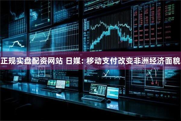 正规实盘配资网站 日媒: 移动支付改变非洲经济面貌