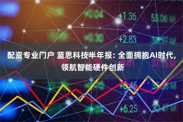 配资专业门户 蓝思科技半年报: 全面拥抱AI时代, 领航智能硬件创新