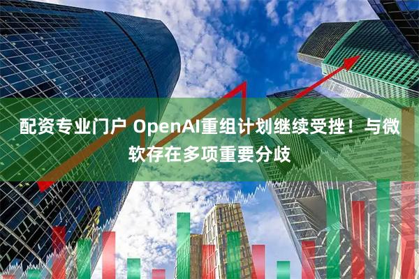 配资专业门户 OpenAI重组计划继续受挫！与微软存在多项重要分歧