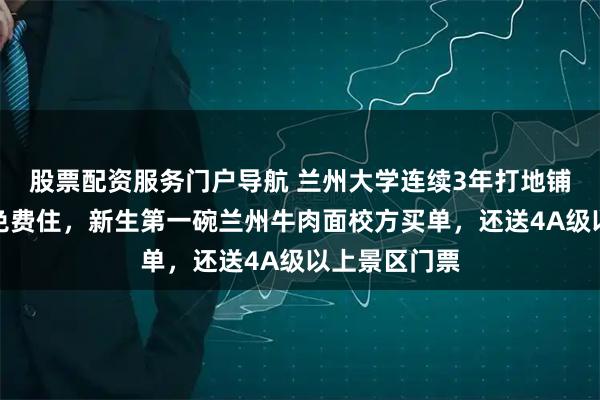 股票配资服务门户导航 兰州大学连续3年打地铺让新生家长免费住，新生第一碗兰州牛肉面校方买单，还送4A级以上景区门票