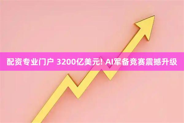 配资专业门户 3200亿美元! AI军备竞赛震撼升级