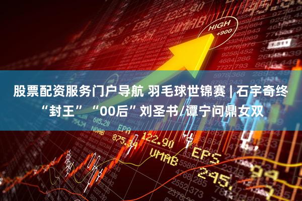 股票配资服务门户导航 羽毛球世锦赛 | 石宇奇终“封王” “00后”刘圣书/谭宁问鼎女双