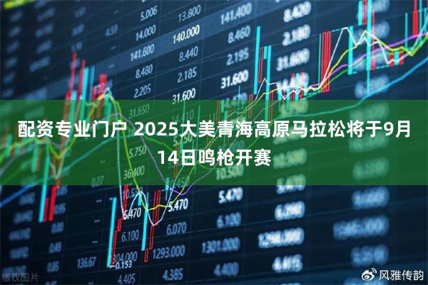 配资专业门户 2025大美青海高原马拉松将于9月14日鸣枪开赛