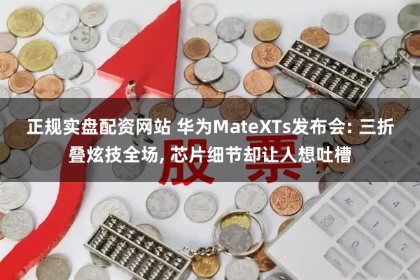 正规实盘配资网站 华为MateXTs发布会: 三折叠炫技全场, 芯片细节却让人想吐槽