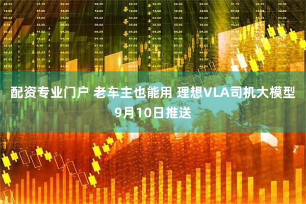 配资专业门户 老车主也能用 理想VLA司机大模型9月10日推送