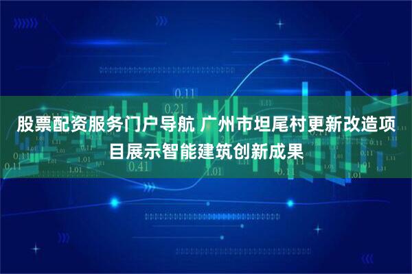 股票配资服务门户导航 广州市坦尾村更新改造项目展示智能建筑创新成果