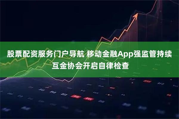 股票配资服务门户导航 移动金融App强监管持续 互金协会开启自律检查