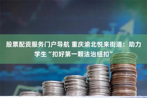 股票配资服务门户导航 重庆渝北悦来街道：助力学生“扣好第一颗法治纽扣”