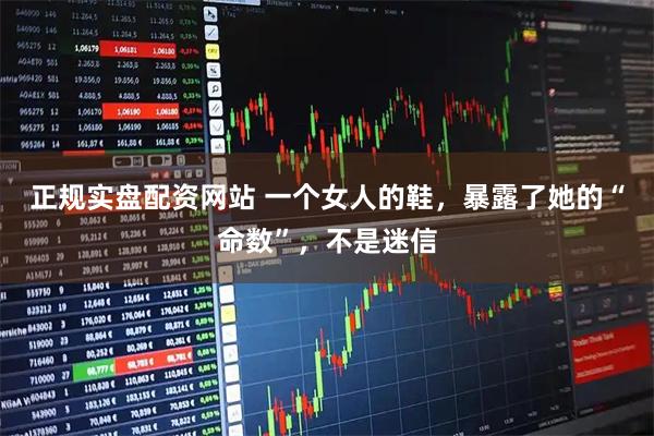 正规实盘配资网站 一个女人的鞋，暴露了她的“命数”，不是迷信