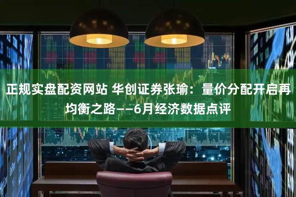正规实盘配资网站 华创证券张瑜：量价分配开启再均衡之路——6月经济数据点评