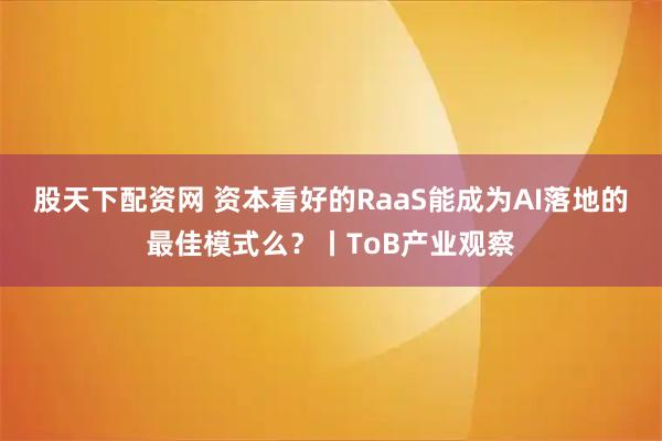 股天下配资网 资本看好的RaaS能成为AI落地的最佳模式么？丨ToB产业观察