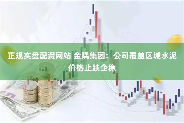 正规实盘配资网站 金隅集团：公司覆盖区域水泥价格止跌企稳