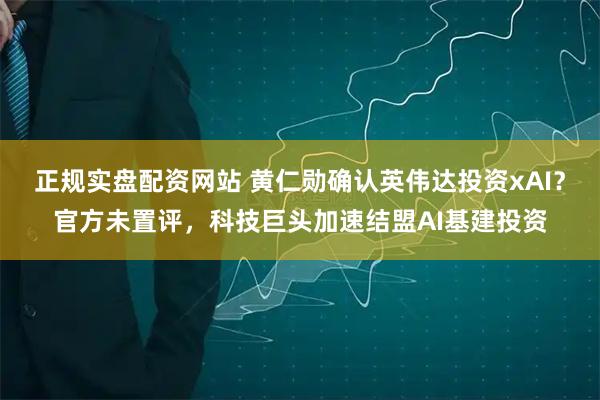 正规实盘配资网站 黄仁勋确认英伟达投资xAI？官方未置评，科技巨头加速结盟AI基建投资