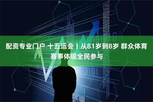 配资专业门户 十五运会丨从81岁到8岁 群众体育赛事体现全民参与