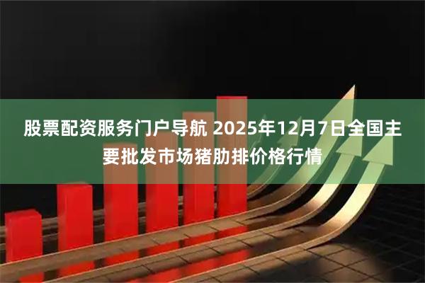 股票配资服务门户导航 2025年12月7日全国主要批发市场猪肋排价格行情