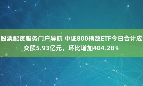 股票配资服务门户导航 中证800指数ETF今日合计成交额5.93亿元，环比增加404.28%
