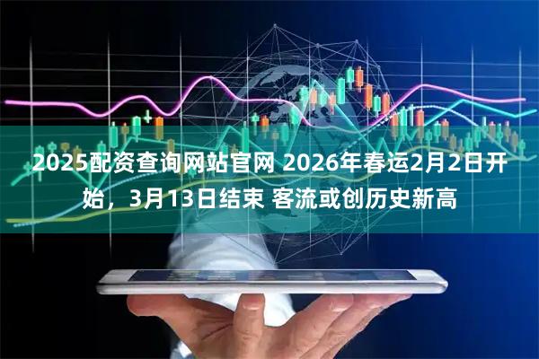 2025配资查询网站官网 2026年春运2月2日开始，3月13日结束 客流或创历史新高