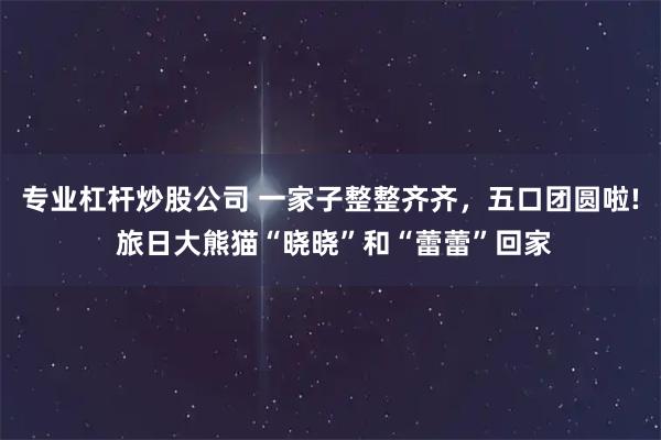 专业杠杆炒股公司 一家子整整齐齐，五口团圆啦! 旅日大熊猫“晓晓”和“蕾蕾”回家