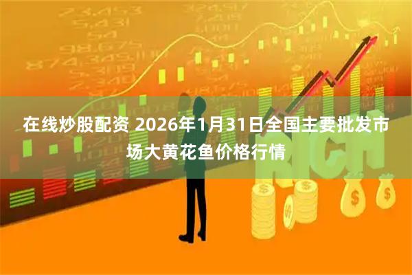 在线炒股配资 2026年1月31日全国主要批发市场大黄花鱼价格行情