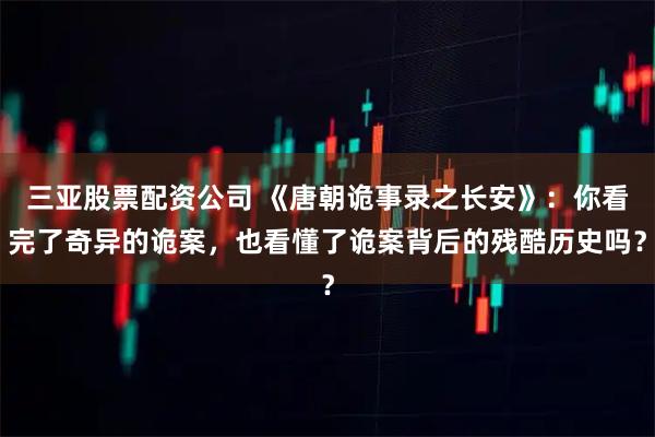 三亚股票配资公司 《唐朝诡事录之长安》：你看完了奇异的诡案，也看懂了诡案背后的残酷历史吗？