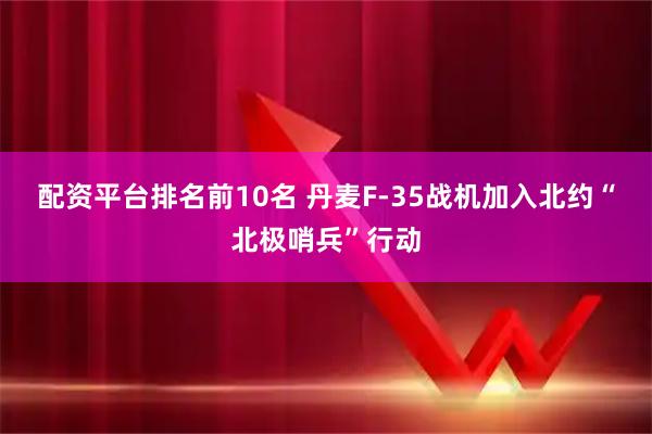 配资平台排名前10名 丹麦F-35战机加入北约“北极哨兵”行动