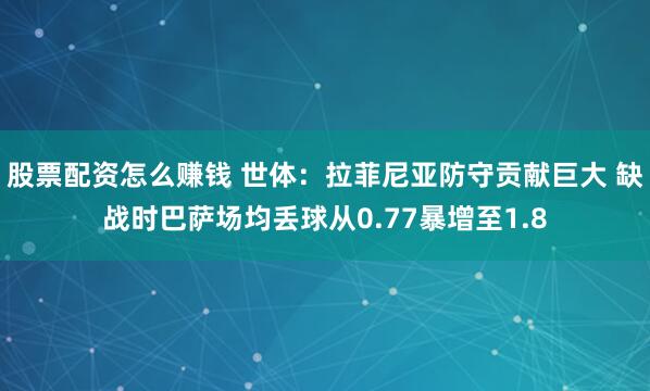 股票配资怎么赚钱 世体：拉菲尼亚防守贡献巨大 缺战时巴萨场均丢球从0.77暴增至1.8