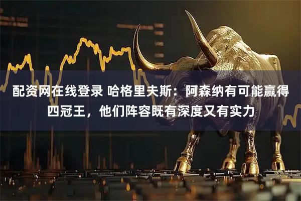 配资网在线登录 哈格里夫斯：阿森纳有可能赢得四冠王，他们阵容既有深度又有实力