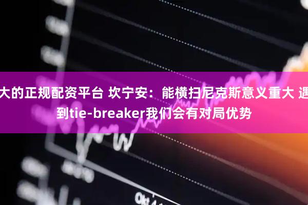 大的正规配资平台 坎宁安：能横扫尼克斯意义重大 遇到tie-breaker我们会有对局优势