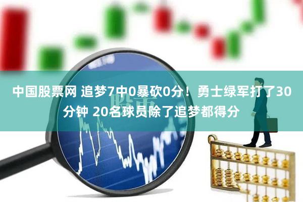 中国股票网 追梦7中0暴砍0分！勇士绿军打了30分钟 20名球员除了追梦都得分