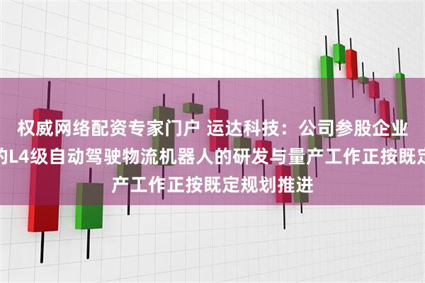 权威网络配资专家门户 运达科技：公司参股企业扬斯科技的L4级自动驾驶物流机器人的研发与量产工作正按既定规划推进