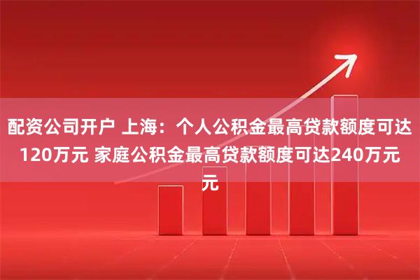 配资公司开户 上海：个人公积金最高贷款额度可达120万元 家庭公积金最高贷款额度可达240万元