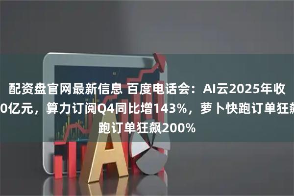 配资盘官网最新信息 百度电话会：AI云2025年收入达300亿元，算力订阅Q4同比增143%，萝卜快跑订单狂飙200%