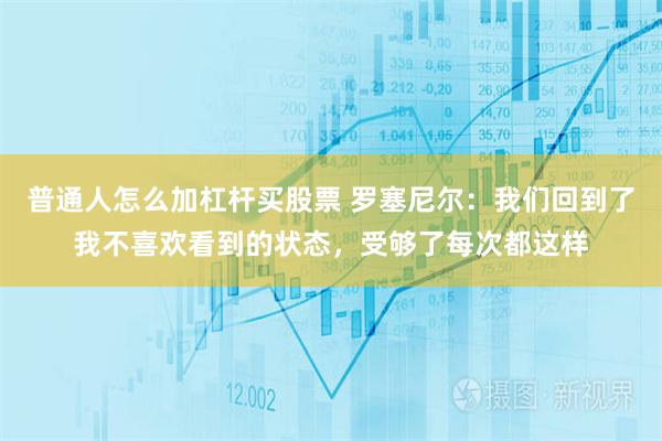 普通人怎么加杠杆买股票 罗塞尼尔：我们回到了我不喜欢看到的状态，受够了每次都这样