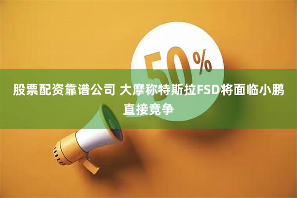 股票配资靠谱公司 大摩称特斯拉FSD将面临小鹏直接竞争