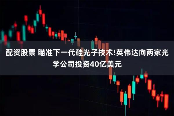 配资股票 瞄准下一代硅光子技术!英伟达向两家光学公司投资40亿美元
