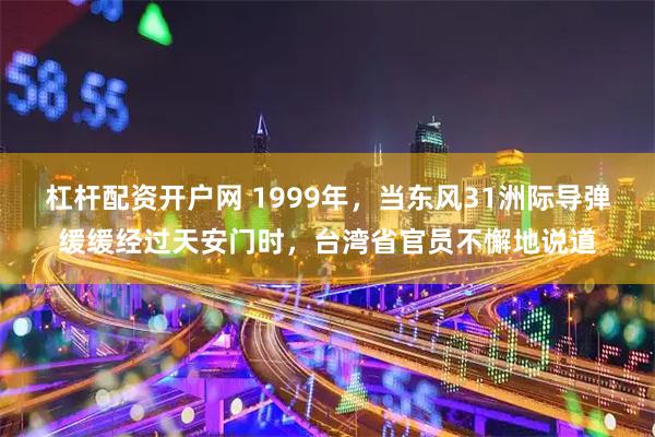 杠杆配资开户网 1999年，当东风31洲际导弹缓缓经过天安门时，台湾省官员不懈地说道