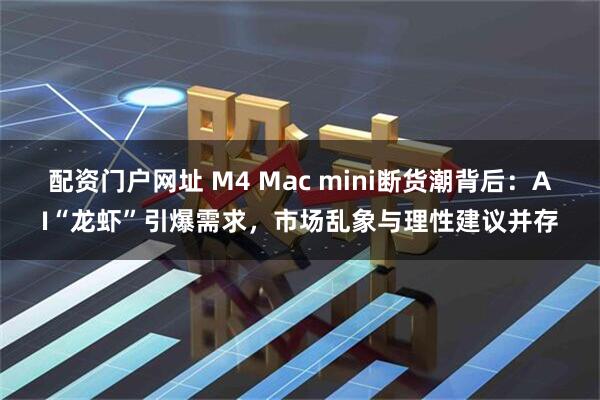 配资门户网址 M4 Mac mini断货潮背后：AI“龙虾”引爆需求，市场乱象与理性建议并存