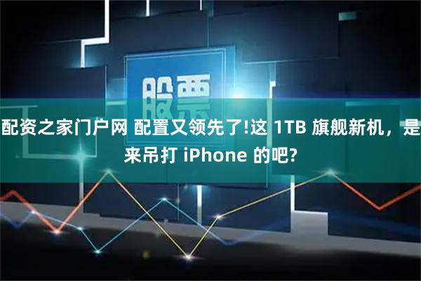 配资之家门户网 配置又领先了!这 1TB 旗舰新机，是来吊打 iPhone 的吧?