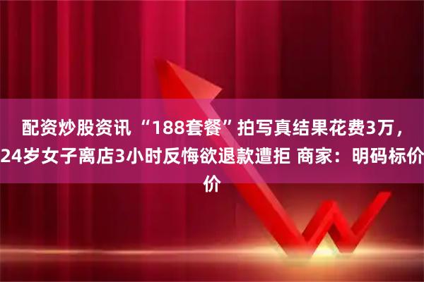配资炒股资讯 “188套餐”拍写真结果花费3万，24岁女子离店3小时反悔欲退款遭拒 商家：明码标价