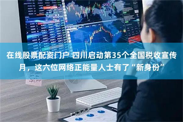 在线股票配资门户 四川启动第35个全国税收宣传月，这六位网络正能量人士有了“新身份”
