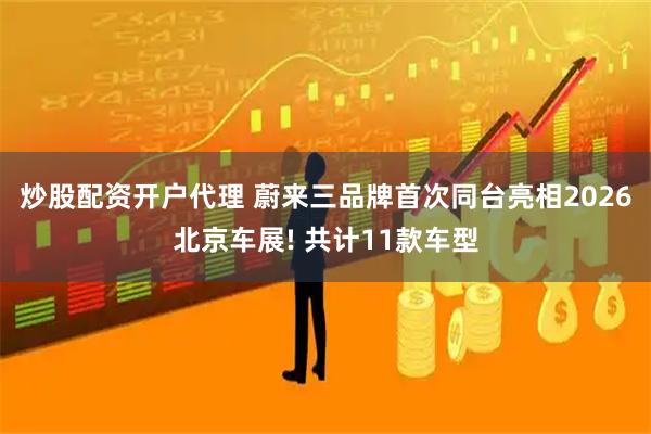 炒股配资开户代理 蔚来三品牌首次同台亮相2026北京车展! 共计11款车型