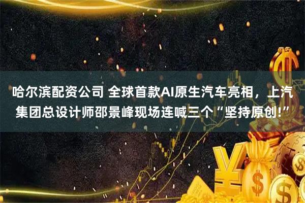 哈尔滨配资公司 全球首款AI原生汽车亮相，上汽集团总设计师邵景峰现场连喊三个“坚持原创!”