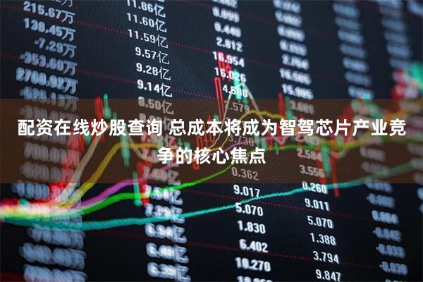 配资在线炒股查询 总成本将成为智驾芯片产业竞争的核心焦点