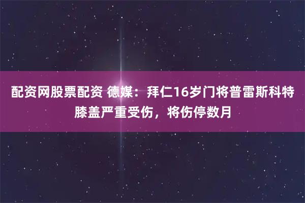 配资网股票配资 德媒：拜仁16岁门将普雷斯科特膝盖严重受伤，将伤停数月