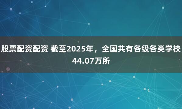 股票配资配资 截至2025年，全国共有各级各类学校44.07万所