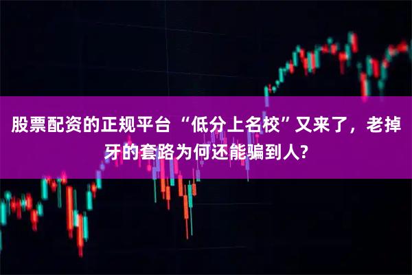 股票配资的正规平台 “低分上名校”又来了，老掉牙的套路为何还能骗到人?