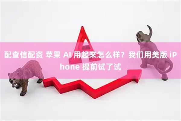 配查信配资 苹果 AI 用起来怎么样？我们用美版 iPhone 提前试了试