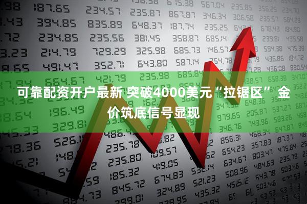 可靠配资开户最新 突破4000美元“拉锯区” 金价筑底信号显现